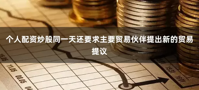 个人配资炒股同一天还要求主要贸易伙伴提出新的贸易提议