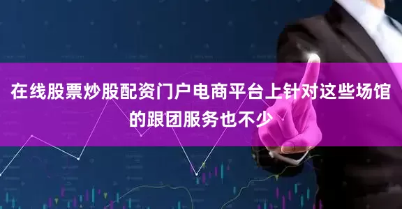 在线股票炒股配资门户电商平台上针对这些场馆的跟团服务也不少