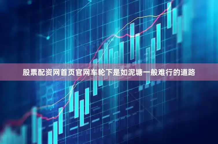 股票配资网首页官网车轮下是如泥塘一般难行的道路