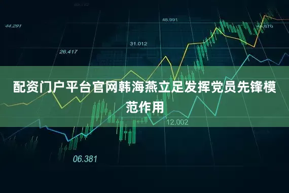 配资门户平台官网韩海燕立足发挥党员先锋模范作用