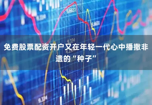 免费股票配资开户又在年轻一代心中播撒非遗的“种子”
