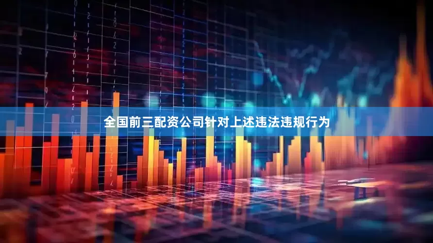 全国前三配资公司针对上述违法违规行为