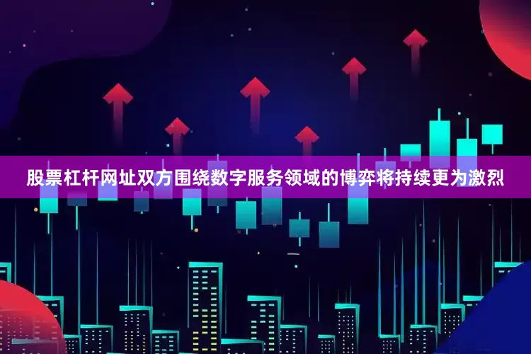 股票杠杆网址双方围绕数字服务领域的博弈将持续更为激烈