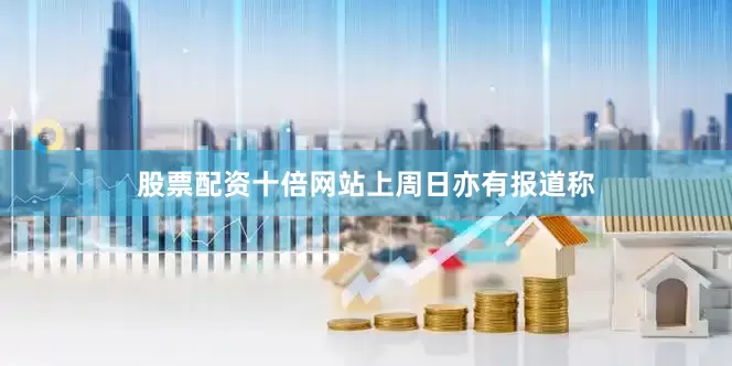 股票配资十倍网站　　上周日亦有报道称