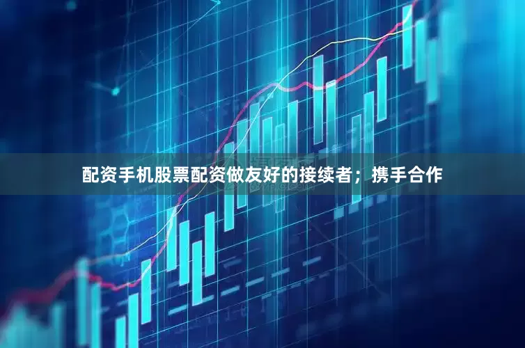 配资手机股票配资做友好的接续者；携手合作