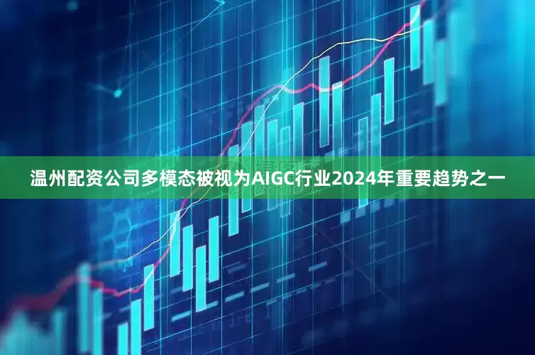 温州配资公司多模态被视为AIGC行业2024年重要趋势之一