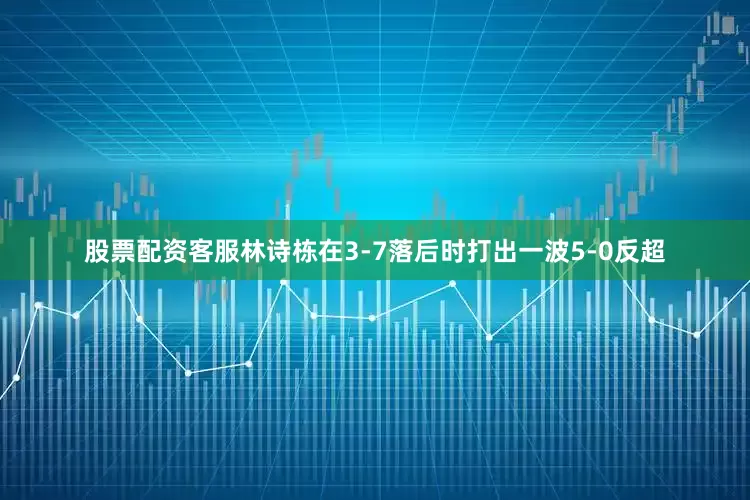 股票配资客服林诗栋在3-7落后时打出一波5-0反超