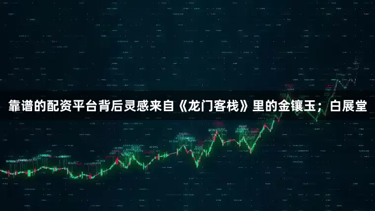 靠谱的配资平台背后灵感来自《龙门客栈》里的金镶玉；白展堂