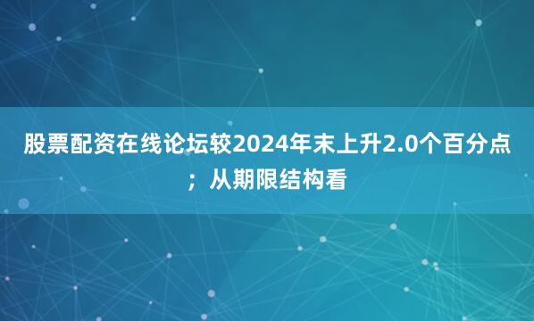 股票配资在线论坛较2024年末上升2.0个百分点；从期限结构看