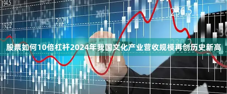 股票如何10倍杠杆2024年我国文化产业营收规模再创历史新高