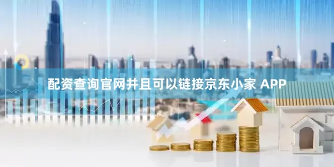 配资查询官网并且可以链接京东小家 APP