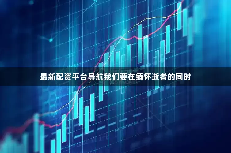 最新配资平台导航我们要在缅怀逝者的同时