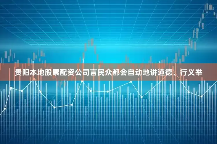 贵阳本地股票配资公司言民众都会自动地讲道德、行义举