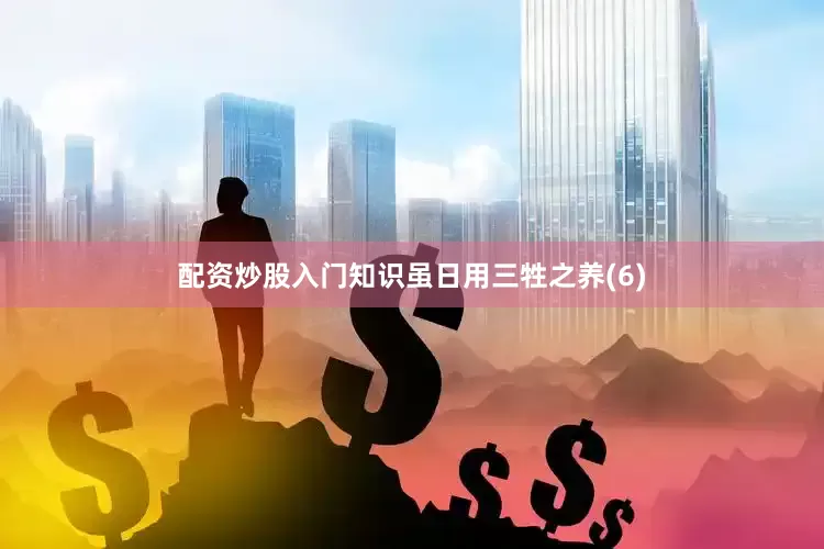 配资炒股入门知识虽日用三牲之养(6)