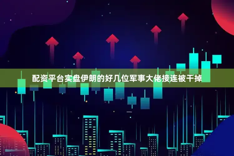 配资平台实盘伊朗的好几位军事大佬接连被干掉