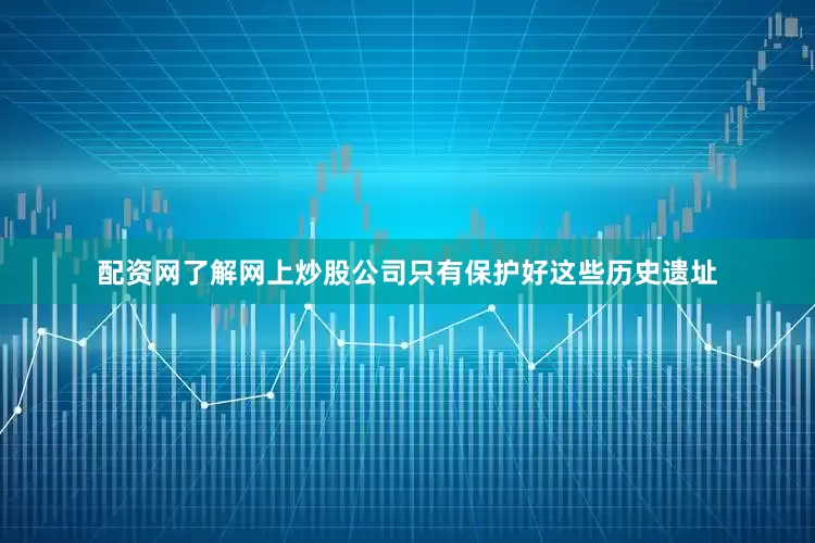 配资网了解网上炒股公司只有保护好这些历史遗址