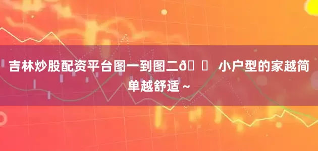 吉林炒股配资平台图一到图二🏠小户型的家越简单越舒适～