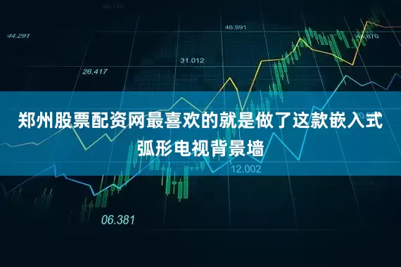 郑州股票配资网最喜欢的就是做了这款嵌入式弧形电视背景墙