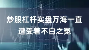 炒股杠杆实盘万海一直遭受着不白之冤