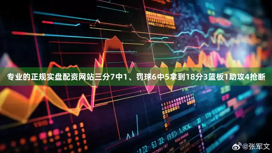 专业的正规实盘配资网站三分7中1、罚球6中5拿到18分3篮板1助攻4抢断