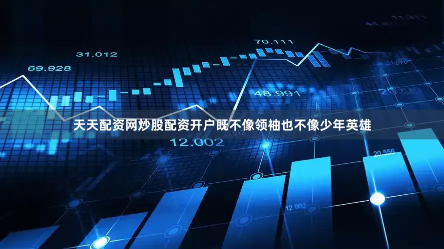 天天配资网炒股配资开户既不像领袖也不像少年英雄