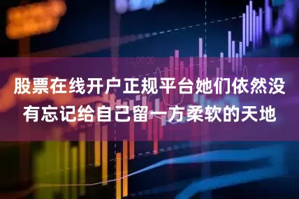 股票在线开户正规平台她们依然没有忘记给自己留一方柔软的天地