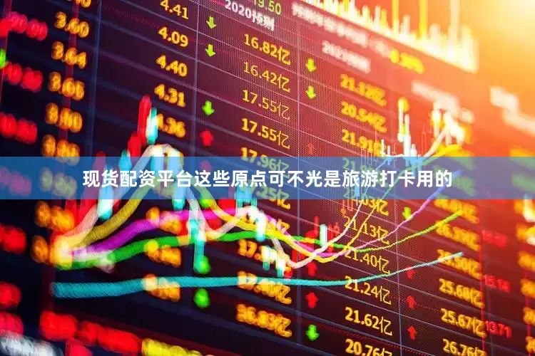 现货配资平台这些原点可不光是旅游打卡用的