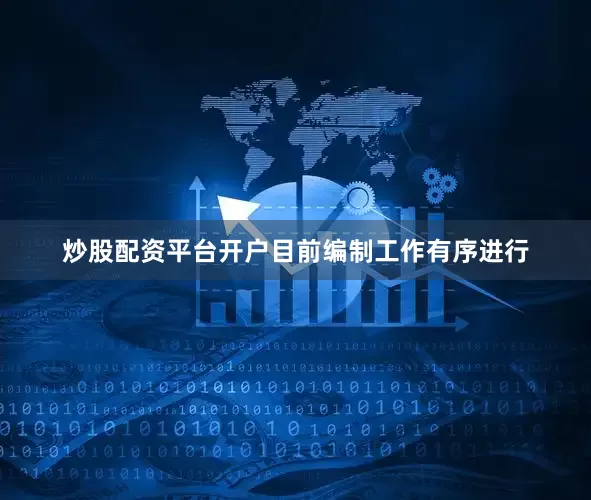 炒股配资平台开户目前编制工作有序进行