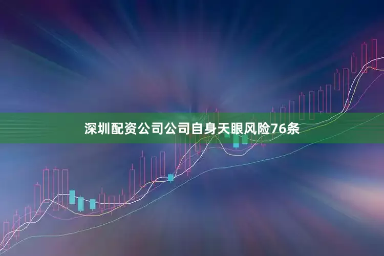 深圳配资公司公司自身天眼风险76条