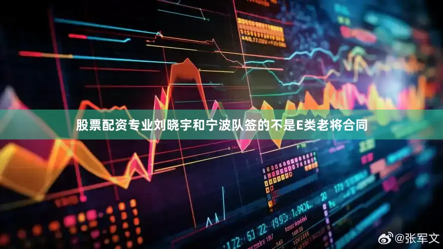 股票配资专业刘晓宇和宁波队签的不是E类老将合同