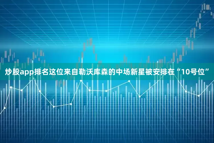 炒股app排名这位来自勒沃库森的中场新星被安排在“10号位”