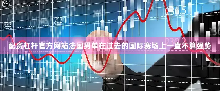 配资杠杆官方网站法国男单在过去的国际赛场上一直不算强势