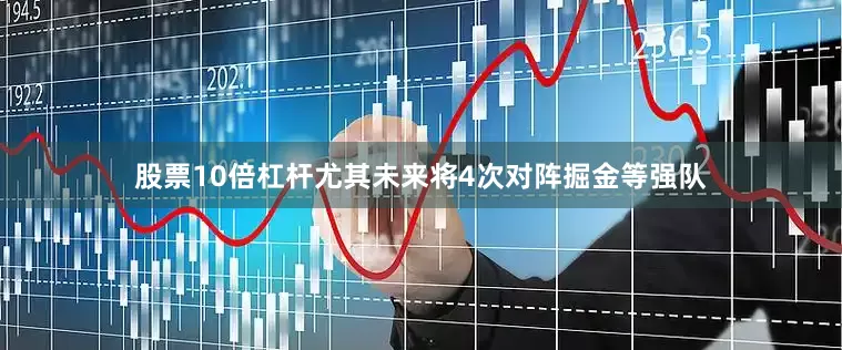 股票10倍杠杆尤其未来将4次对阵掘金等强队