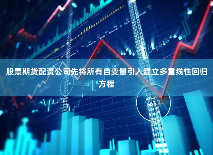 股票期货配资公司先将所有自变量引入建立多重线性回归方程