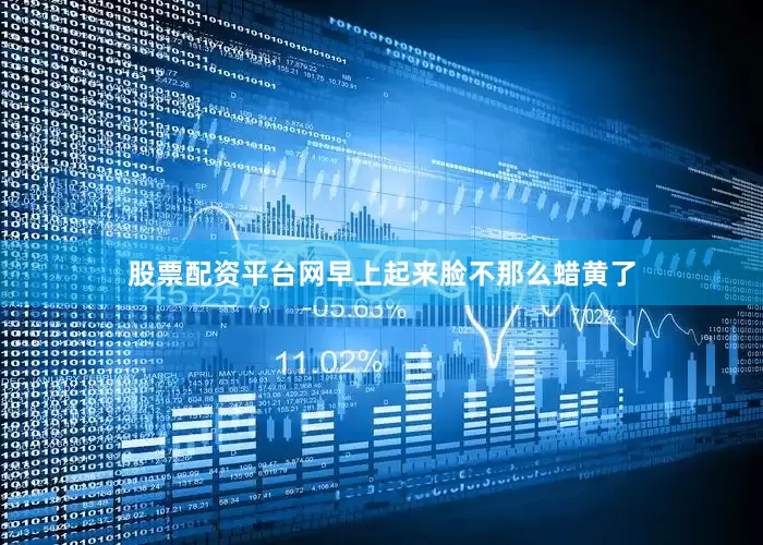 股票配资平台网早上起来脸不那么蜡黄了