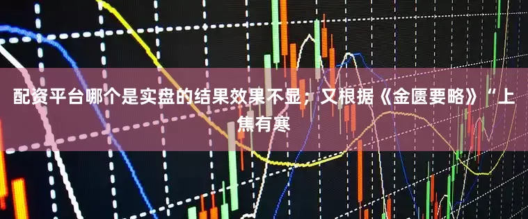 配资平台哪个是实盘的结果效果不显；又根据《金匮要略》“上焦有寒