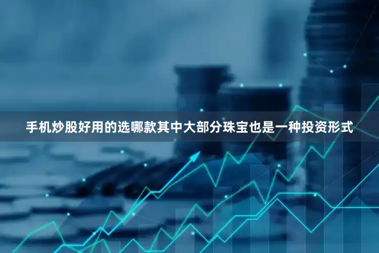 手机炒股好用的选哪款其中大部分珠宝也是一种投资形式