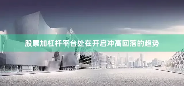 股票加杠杆平台处在开启冲高回落的趋势
