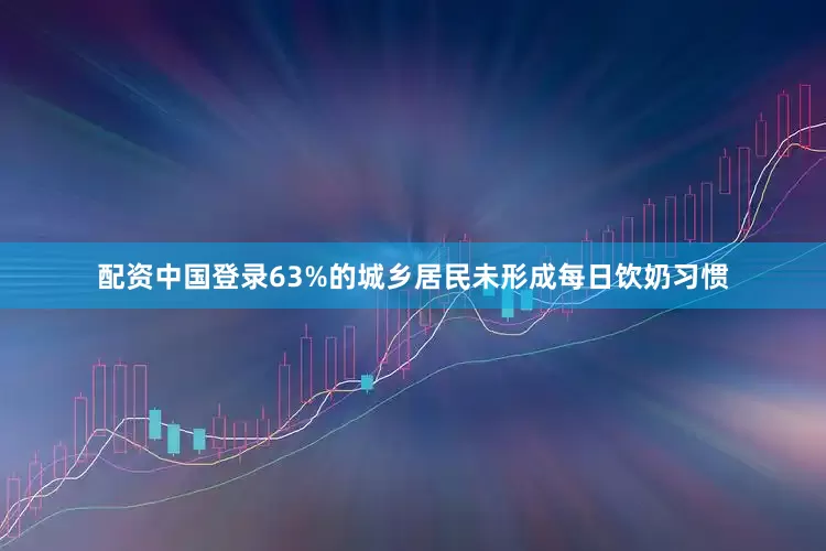 配资中国登录63%的城乡居民未形成每日饮奶习惯