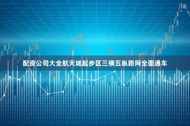 配资公司大全航天城起步区三横五纵路网全面通车