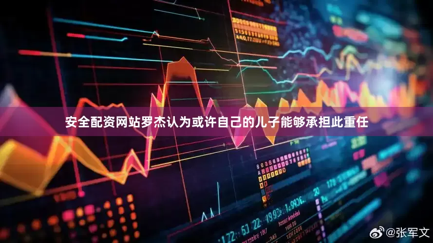 安全配资网站罗杰认为或许自己的儿子能够承担此重任