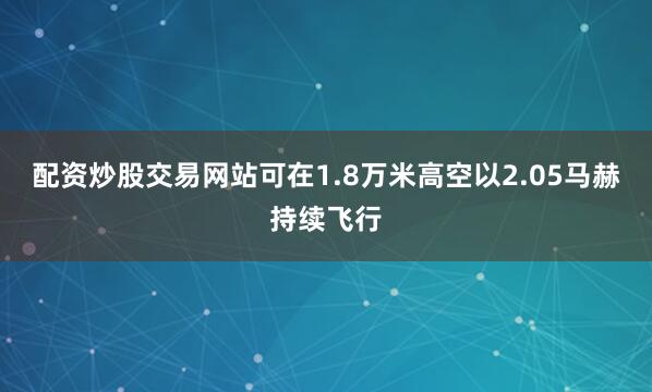 配资炒股交易网站可在1.8万米高空以2.05马赫持续飞行