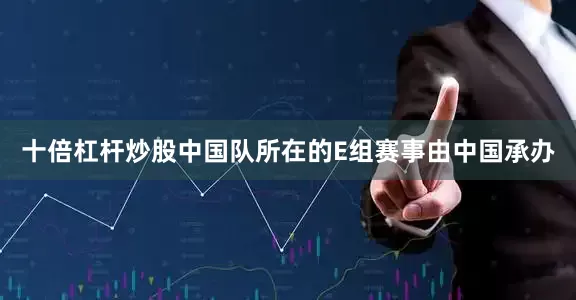 十倍杠杆炒股中国队所在的E组赛事由中国承办