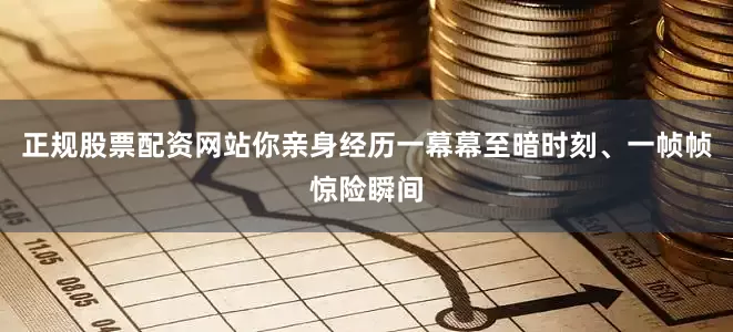正规股票配资网站你亲身经历一幕幕至暗时刻、一帧帧惊险瞬间