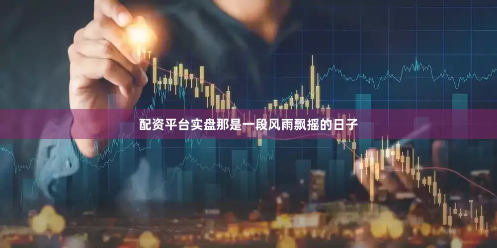 配资平台实盘那是一段风雨飘摇的日子