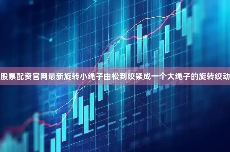 股票配资官网最新旋转小绳子由松到绞紧成一个大绳子的旋转绞动