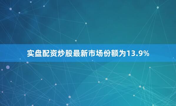 实盘配资炒股最新市场份额为13.9%