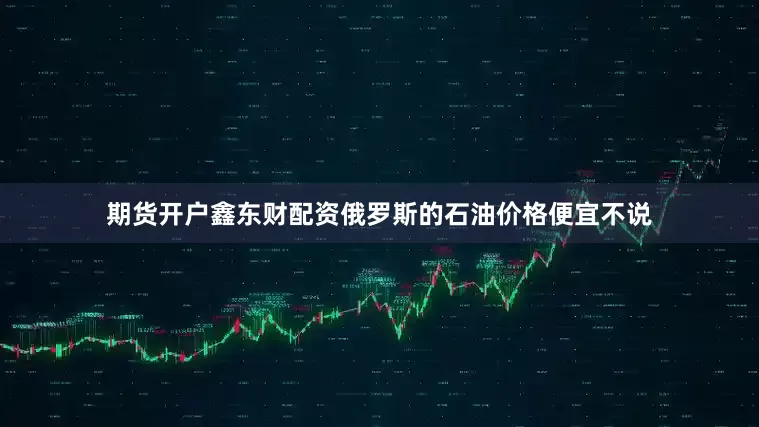 期货开户鑫东财配资俄罗斯的石油价格便宜不说