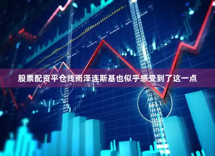 股票配资平仓线而泽连斯基也似乎感受到了这一点