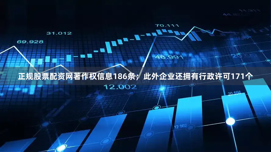 正规股票配资网著作权信息186条；此外企业还拥有行政许可171个
